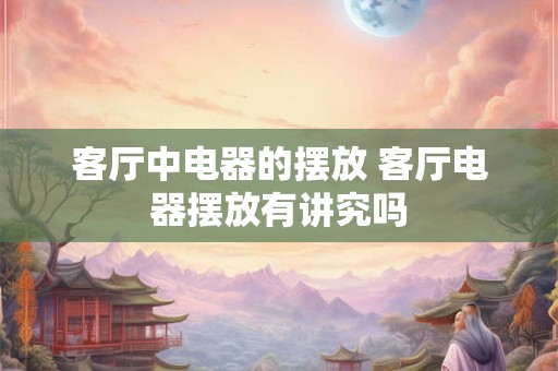 客厅中电器的摆放 客厅电器摆放有讲究吗 客厅中电器的摆放 客厅电器摆放有讲究吗