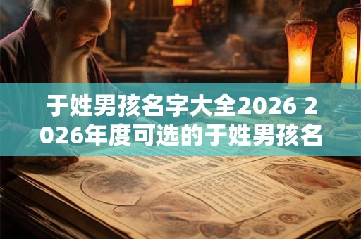 于姓男孩名字大全2026 2026年度可选的于姓男孩名字有哪些