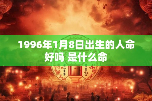 1996年1月8日出生的人命好吗 是什么命