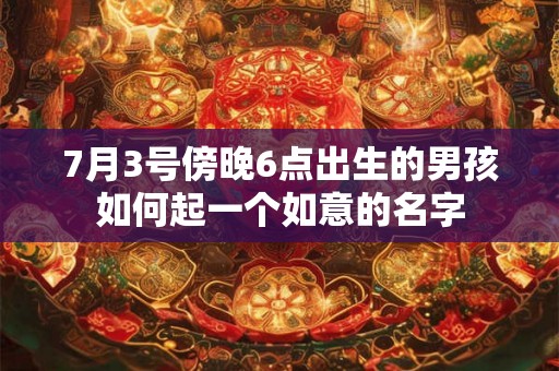 7月3号傍晚6点出生的男孩如何起一个如意的名字 7月3号傍晚6点出生的男孩如何起一个如意的名字