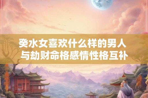 癸水女喜欢什么样的男人 与劫财命格感情性格互补