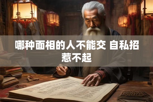 哪种面相的人不能交 自私招惹不起
