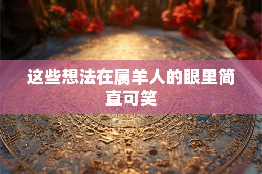 这些想法在属羊人的眼里简直可笑
