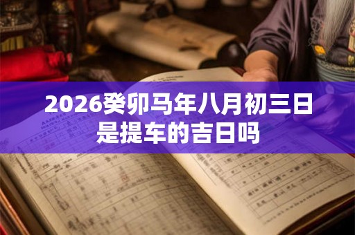 2026癸卯马年八月初三日是提车的吉日吗