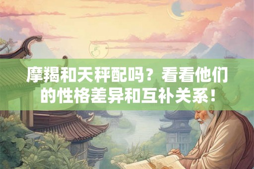 摩羯和天秤配吗？看看他们的性格差异和互补关系！