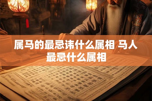 属马的最忌讳什么属相 马人最忌什么属相
