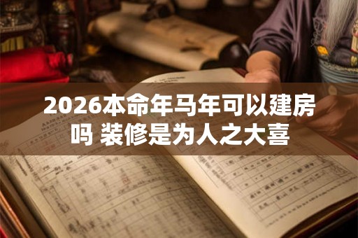 2026本命年马年可以建房吗 装修是为人之大喜