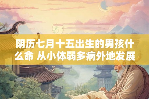 阴历七月十五出生的男孩什么命 从小体弱多病外地发展运势好