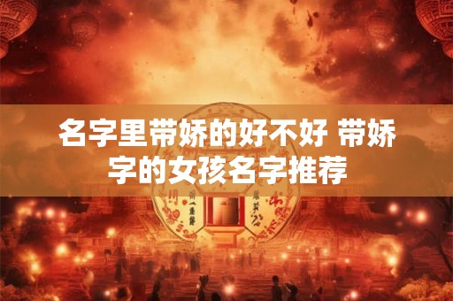 名字里带娇的好不好 带娇字的女孩名字推荐