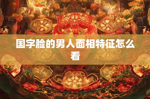 国字脸的男人面相特征怎么看