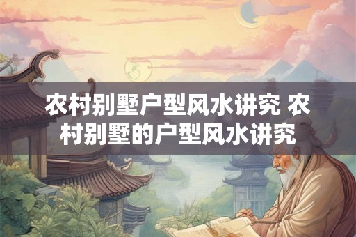 农村别墅户型风水讲究 农村别墅的户型风水讲究