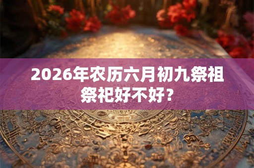2026年农历六月初九祭祖祭祀好不好？
