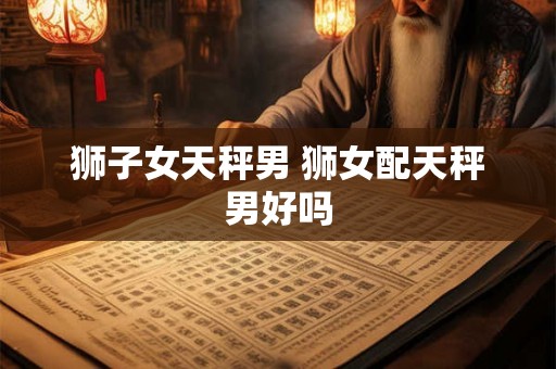 狮子女天秤男 狮女配天秤男好吗