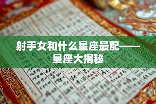 射手女和什么星座最配——星座大揭秘 射手女和什么星座最配——星座大揭秘