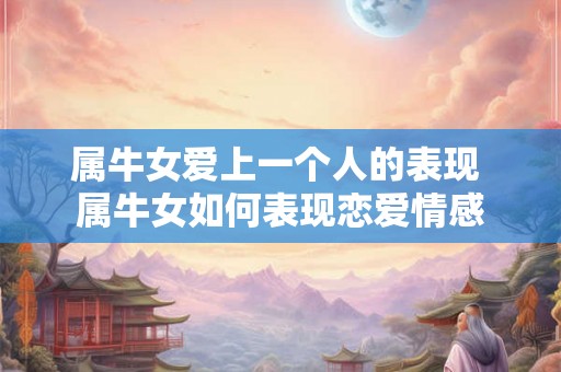 属牛女爱上一个人的表现 属牛女如何表现恋爱情感