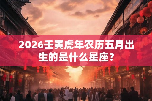 2026壬寅虎年农历五月出生的是什么星座？