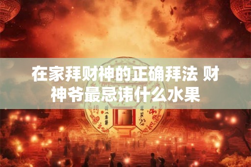 在家拜财神的正确拜法 财神爷最忌讳什么水果 在家拜财神的正确拜法 财神爷最忌讳什么水果