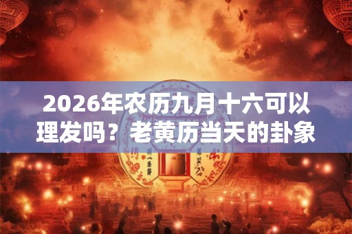 2026年农历九月十六可以理发吗？老黄历当天的卦象好吗？