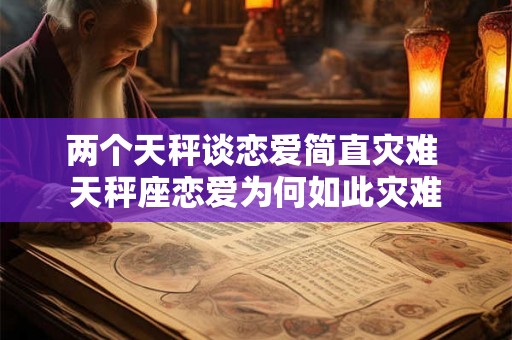 两个天秤谈恋爱简直灾难 天秤座恋爱为何如此灾难