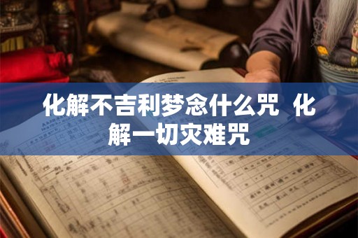 化解不吉利梦念什么咒  化解一切灾难咒