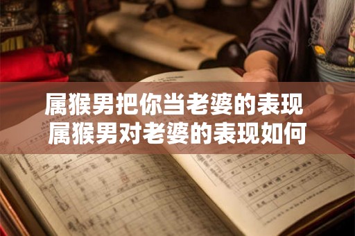 属猴男把你当老婆的表现 属猴男对老婆的表现如何 属猴男把你当老婆的表现 属猴男对老婆的表现如何