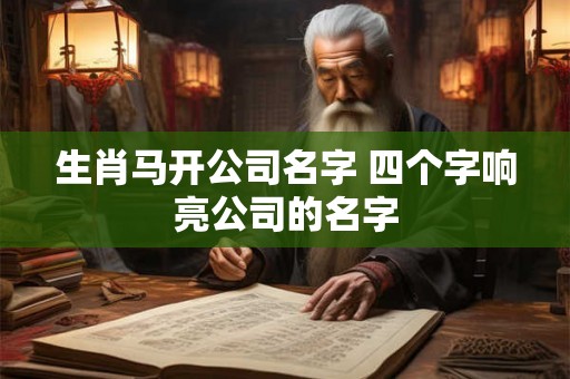 生肖马开公司名字 四个字响亮公司的名字 生肖马开公司名字 四个字响亮公司的名字