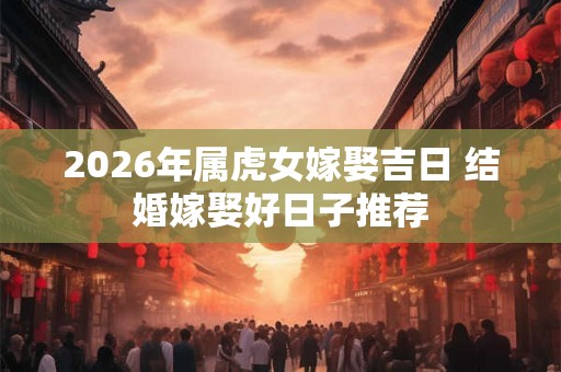 2026年属虎女嫁娶吉日 结婚嫁娶好日子推荐