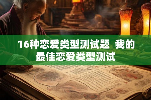 16种恋爱类型测试题 我的最佳恋爱类型测试 16种恋爱类型测试题 我的最佳恋爱类型测试