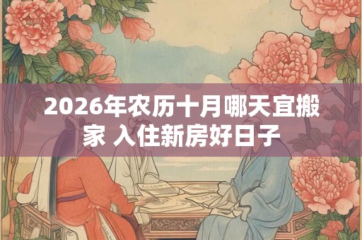 2026年农历十月哪天宜搬家 入住新房好日子