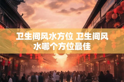 卫生间风水方位 卫生间风水哪个方位最佳