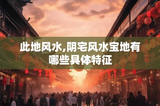 此地风水,阴宅风水宝地有哪些具体特征