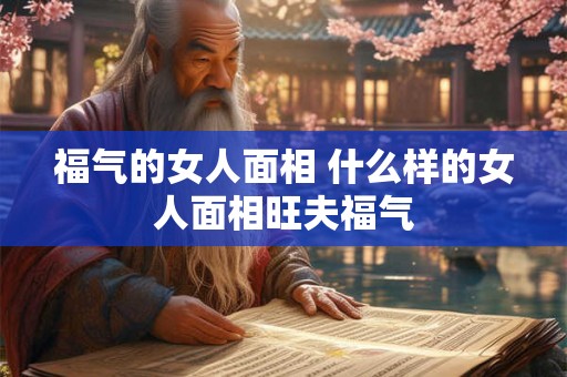福气的女人面相 什么样的女人面相旺夫福气