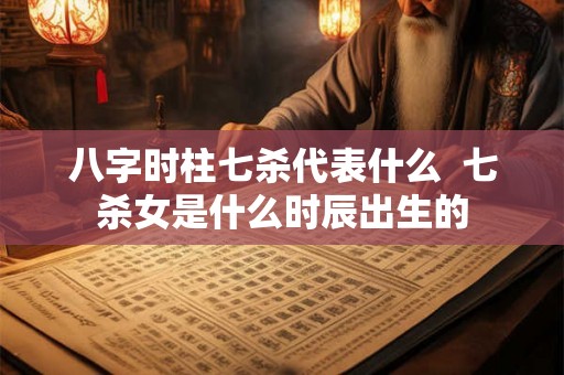 八字时柱七杀代表什么  七杀女是什么时辰出生的
