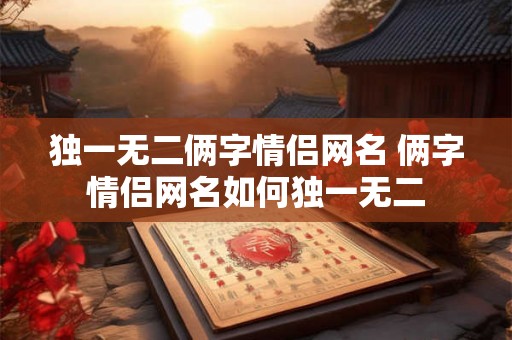 独一无二俩字情侣网名 俩字情侣网名如何独一无二