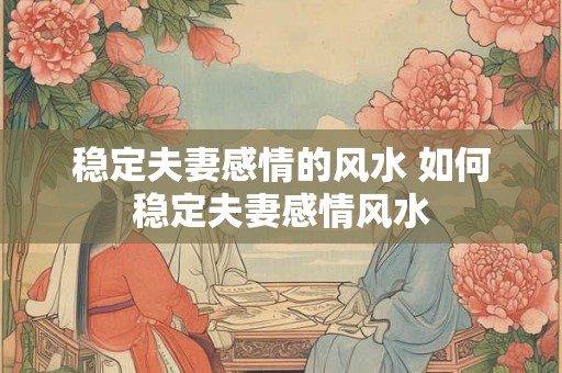 稳定夫妻感情的风水 如何稳定夫妻感情风水