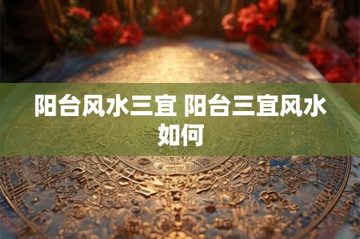 阳台风水三宜 阳台三宜风水如何