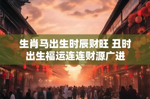 生肖马出生时辰财旺 丑时出生福运连连财源广进