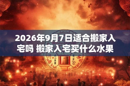 2026年9月7日适合搬家入宅吗 搬家入宅买什么水果