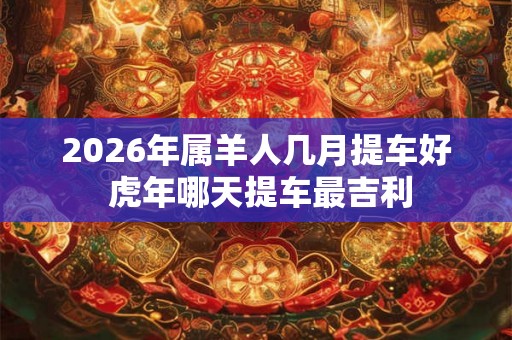 2026年属羊人几月提车好 虎年哪天提车最吉利