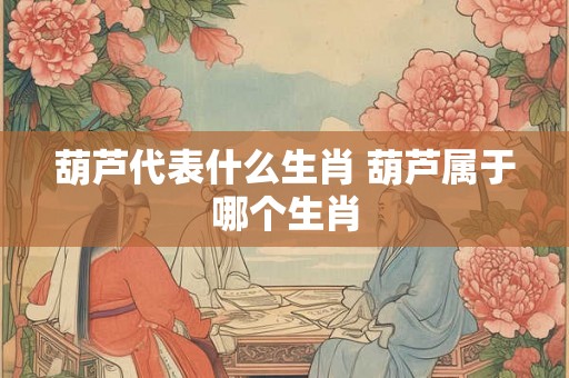葫芦代表什么生肖 葫芦属于哪个生肖
