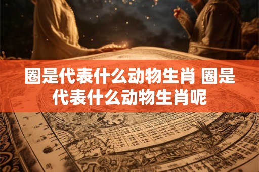 圈是代表什么动物生肖 圈是代表什么动物生肖呢