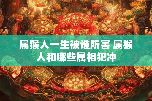 属猴人一生被谁所害 属猴人和哪些属相犯冲