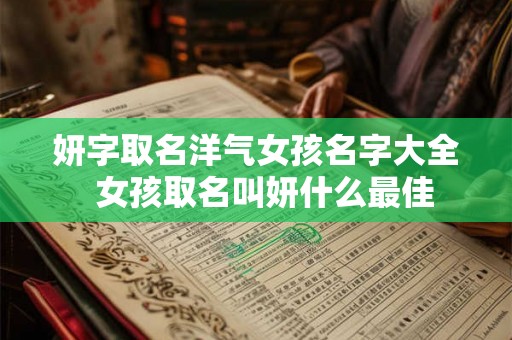 妍字取名洋气女孩名字大全  女孩取名叫妍什么最佳