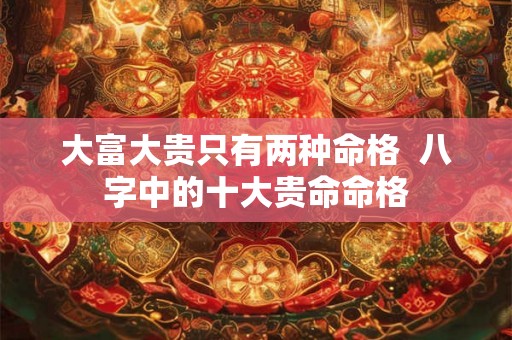 大富大贵只有两种命格  八字中的十大贵命命格