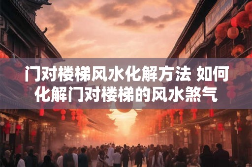 门对楼梯风水化解方法 如何化解门对楼梯的风水煞气