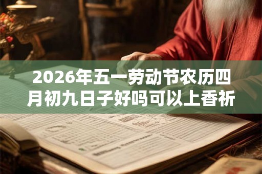 2026年五一劳动节农历四月初九日子好吗可以上香祈福吗？