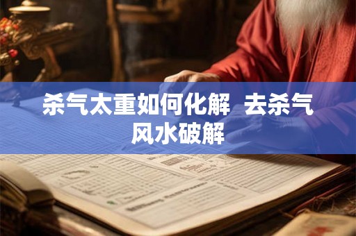 杀气太重如何化解 去杀气风水破解 杀气太重如何化解 去杀气风水破解