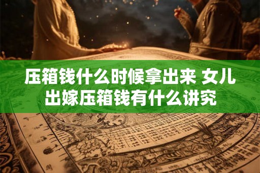 压箱钱什么时候拿出来 女儿出嫁压箱钱有什么讲究
