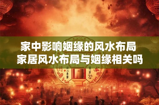 家中影响姻缘的风水布局 家居风水布局与姻缘相关吗