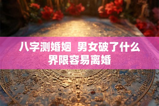 八字测婚姻  男女破了什么界限容易离婚